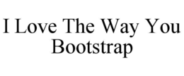 I LOVE THE WAY YOU BOOTSTRAP trademark