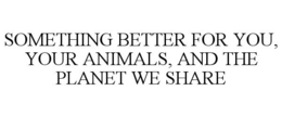 SOMETHING BETTER FOR YOU, YOUR ANIMALS, AND THE PLANET WE SHARE trademark