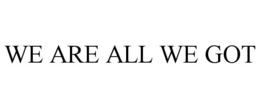 WE ARE ALL WE GOT trademark