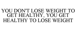 YOU DON'T LOSE WEIGHT TO GET HEALTHY, YOU GET HEALTHY TO LOSE WEIGHT trademark