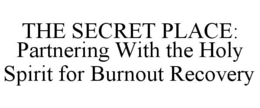 THE SECRET PLACE: PARTNERING WITH THE HOLY SPIRIT FOR BURNOUT RECOVERY trademark