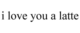 I LOVE YOU A LATTE trademark