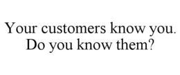 YOUR CUSTOMERS KNOW YOU. DO YOU KNOW THEM? trademark