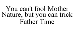 YOU CAN'T FOOL MOTHER NATURE, BUT YOU CAN TRICK FATHER TIME trademark