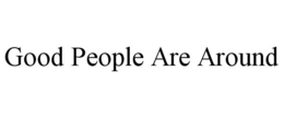 GOOD PEOPLE ARE AROUND trademark