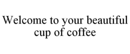 WELCOME TO YOUR BEAUTIFUL CUP OF COFFEE trademark