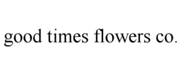 GOOD TIMES FLOWERS CO. trademark