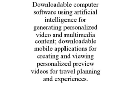 DOWNLOADABLE COMPUTER SOFTWARE USING ARTIFICIAL INTELLIGENCE FOR GENERATING PERSONALIZED VIDEO AND MULTIMEDIA CONTENT; DOWNLOADABLE MOBILE APPLICATIONS FOR CREATING AND VIEWING PERSONALIZED PREVIEW VIDEOS FOR TRAVEL PLANNING AND EXPERIENCES. trademark