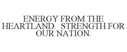ENERGY FROM THE HEARTLAND.  STRENGTH FOR OUR NATION. trademark