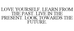 LOVE YOURSELF. LEARN FROM THE PAST. LIVE IN THE PRESENT. LOOK TOWARDS THE FUTURE. trademark