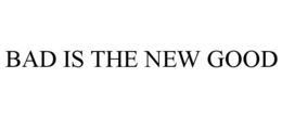 BAD IS THE NEW GOOD trademark