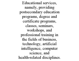 EDUCATIONAL SERVICES, NAMELY, PROVIDING POSTSECONDARY EDUCATION PROGRAMS, DEGREE AND CERTIFICATE PROGRAMS, CLASSES, SEMINARS, WORKSHOPS, AND PROFESSIONAL TRAINING IN THE FIELDS OF BUSINESS, TECHNOLOGY, ARTIFICIAL INTELLIGENCE, COMPUTER SCIENCE, AND HEALTH-RELATED DISCIPLINES. trademark