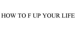 HOW TO F UP YOUR LIFE trademark