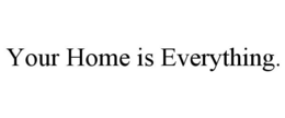 YOUR HOME IS EVERYTHING. trademark