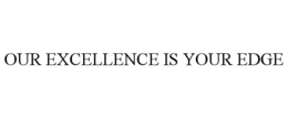 OUR EXCELLENCE IS YOUR EDGE trademark