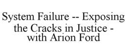 SYSTEM FAILURE -- EXPOSING THE CRACKS IN JUSTICE - WITH ARION FORD trademark