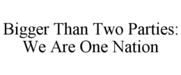 BIGGER THAN TWO PARTIES: WE ARE ONE NATION trademark