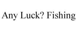 ANY LUCK? FISHING trademark