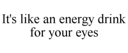 IT'S LIKE AN ENERGY DRINK FOR YOUR EYES trademark