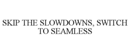 SKIP THE SLOWDOWNS, SWITCH TO SEAMLESS trademark