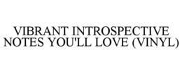 VIBRANT INTROSPECTIVE NOTES YOU'LL LOVE (VINYL) trademark
