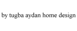BY TUGBA AYDAN HOME DESIGN trademark