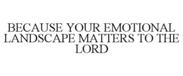 BECAUSE YOUR EMOTIONAL LANDSCAPE MATTERS TO THE LORD trademark