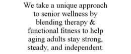 WE TAKE A UNIQUE APPROACH TO SENIOR WELLNESS BY BLENDING THERAPY & FUNCTIONAL FITNESS TO HELP AGING ADULTS STAY STRONG, STEADY, AND INDEPENDENT. trademark