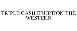 TRIPLE CASH ERUPTION THE WESTERN trademark