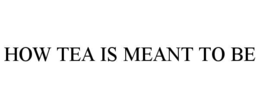 HOW TEA IS MEANT TO BE trademark