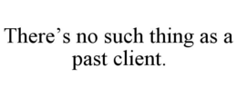 THERE’S NO SUCH THING AS A PAST CLIENT. trademark