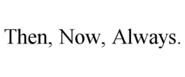 THEN, NOW, ALWAYS. trademark