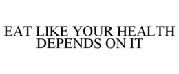 EAT LIKE YOUR HEALTH DEPENDS ON IT trademark