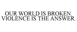 OUR WORLD IS BROKEN. VIOLENCE IS THE ANSWER. trademark
