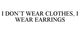 I DON’T WEAR CLOTHES, I WEAR EARRINGS trademark