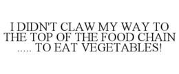 I DIDN'T CLAW MY WAY TO THE TOP OF THE FOOD CHAIN ..... TO EAT VEGETABLES! trademark