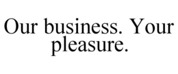 OUR BUSINESS. YOUR PLEASURE. trademark