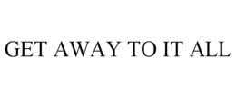 GET AWAY TO IT ALL trademark