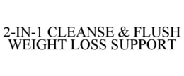 2-IN-1 CLEANSE & FLUSH WEIGHT LOSS SUPPORT trademark