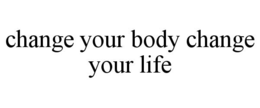 CHANGE YOUR BODY CHANGE YOUR LIFE trademark