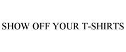 SHOW OFF YOUR T-SHIRTS trademark