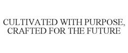 CULTIVATED WITH PURPOSE, CRAFTED FOR THE FUTURE trademark