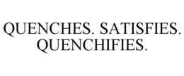 QUENCHES. SATISFIES. QUENCHIFIES. trademark