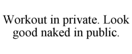 WORKOUT IN PRIVATE. LOOK GOOD NAKED IN PUBLIC. trademark