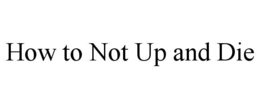 HOW TO NOT UP AND DIE trademark