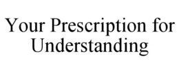 YOUR PRESCRIPTION FOR UNDERSTANDING trademark