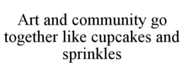 ART AND COMMUNITY GO TOGETHER LIKE CUPCAKES AND SPRINKLES trademark