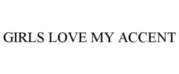 GIRLS LOVE MY ACCENT trademark