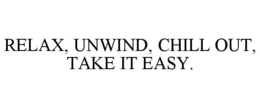 RELAX, UNWIND, CHILL OUT, TAKE IT EASY. trademark