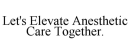 LET'S ELEVATE ANESTHETIC CARE TOGETHER. trademark